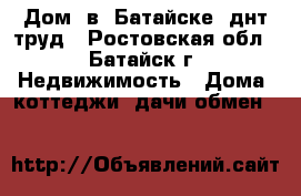  Дом  в  Батайске  днт труд - Ростовская обл., Батайск г. Недвижимость » Дома, коттеджи, дачи обмен   